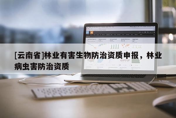 [云南省]林業(yè)有害生物防治資質(zhì)申報(bào)，林業(yè)病蟲害防治資質(zhì)