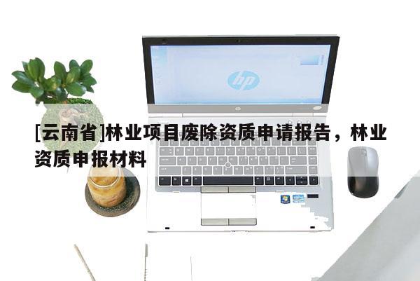 [云南省]林業(yè)項目廢除資質(zhì)申請報告，林業(yè)資質(zhì)申報材料