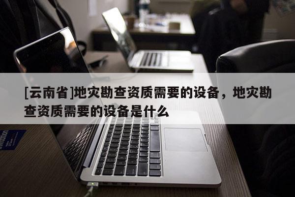 [云南省]地災勘查資質需要的設備，地災勘查資質需要的設備是什么