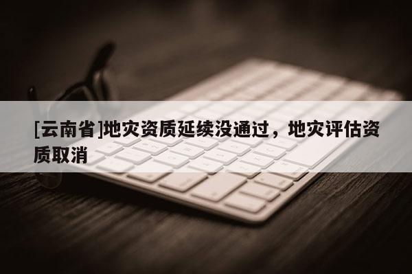 [云南省]地災資質延續沒通過，地災評估資質取消