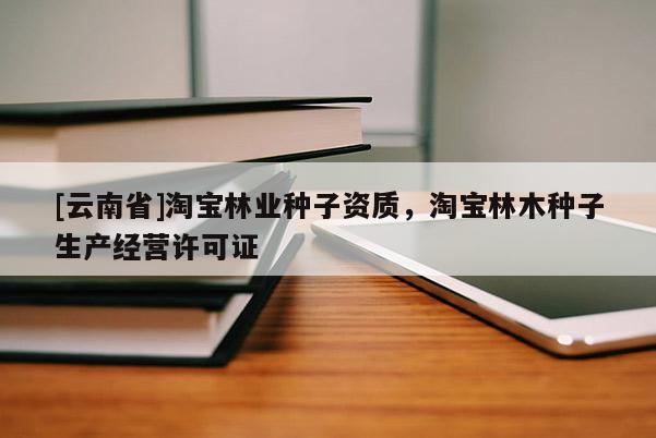 [云南省]淘寶林業(yè)種子資質(zhì)，淘寶林木種子生產(chǎn)經(jīng)營許可證
