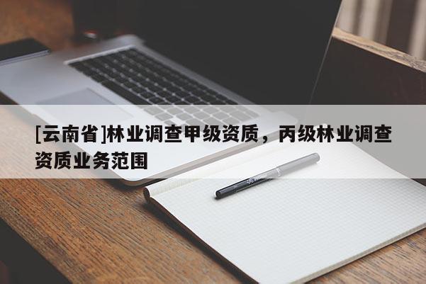 [云南省]林業(yè)調(diào)查甲級(jí)資質(zhì)，丙級(jí)林業(yè)調(diào)查資質(zhì)業(yè)務(wù)范圍