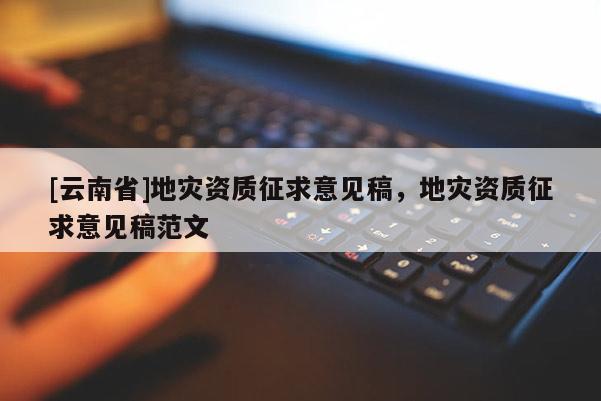 [云南省]地災資質征求意見稿，地災資質征求意見稿范文