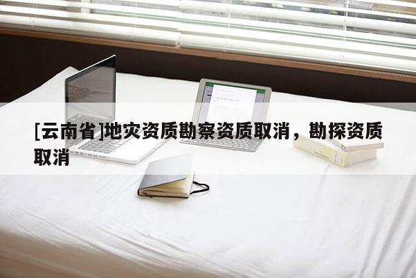 [云南省]地災(zāi)資質(zhì)勘察資質(zhì)取消，勘探資質(zhì)取消
