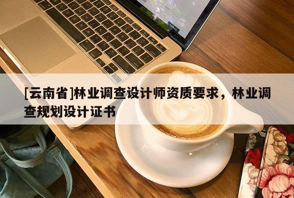 [云南省]林業調查設計師資質要求，林業調查規劃設計證書