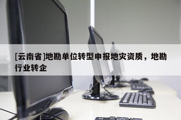 [云南省]地勘單位轉(zhuǎn)型申報地災資質(zhì)，地勘行業(yè)轉(zhuǎn)企