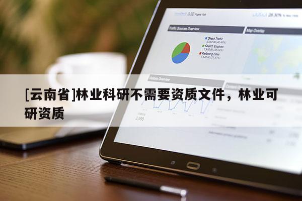 [云南省]林業(yè)科研不需要資質(zhì)文件，林業(yè)可研資質(zhì)