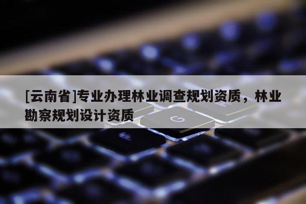[云南省]專業(yè)辦理林業(yè)調查規(guī)劃資質，林業(yè)勘察規(guī)劃設計資質