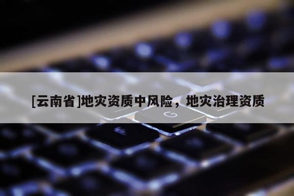 [云南省]地災資質中風險，地災治理資質