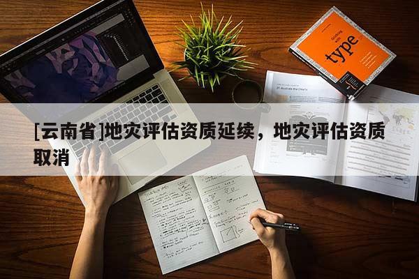 [云南省]地災(zāi)評(píng)估資質(zhì)延續(xù)，地災(zāi)評(píng)估資質(zhì)取消