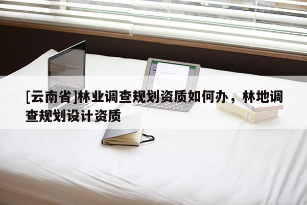 [云南省]林業調查規劃資質如何辦，林地調查規劃設計資質