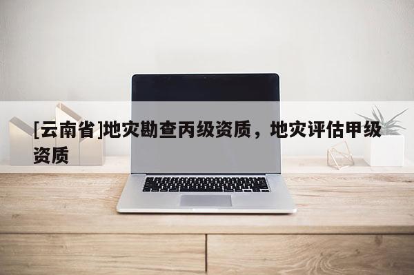 [云南省]地災勘查丙級資質，地災評估甲級資質