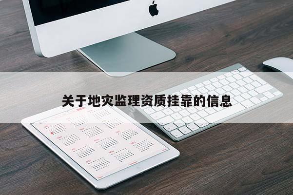 關(guān)于地災監(jiān)理資質(zhì)掛靠的信息