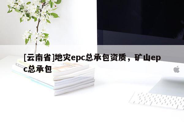 [云南省]地災epc總承包資質，礦山epc總承包