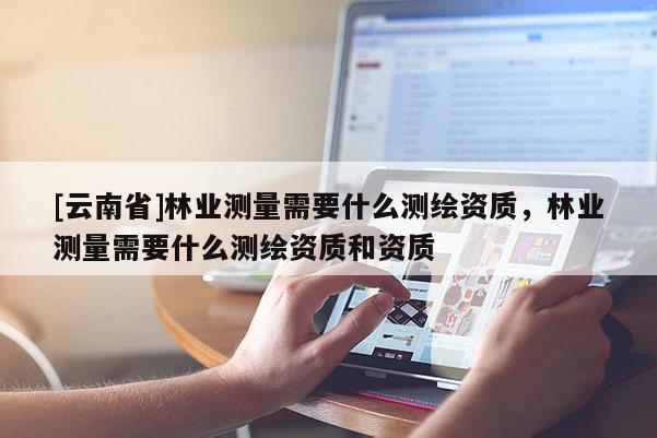 [云南省]林業(yè)測(cè)量需要什么測(cè)繪資質(zhì)，林業(yè)測(cè)量需要什么測(cè)繪資質(zhì)和資質(zhì)