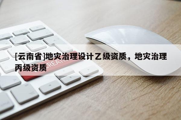 [云南省]地災(zāi)治理設(shè)計(jì)乙級(jí)資質(zhì)，地災(zāi)治理丙級(jí)資質(zhì)