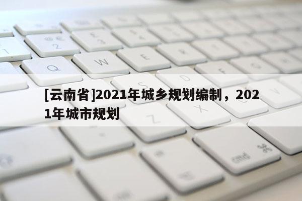 [云南省]2021年城鄉規劃編制，2021年城市規劃