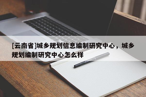 [云南省]城鄉規劃信息編制研究中心，城鄉規劃編制研究中心怎么樣