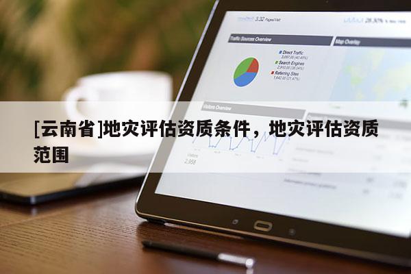 [云南省]地災評估資質條件，地災評估資質范圍