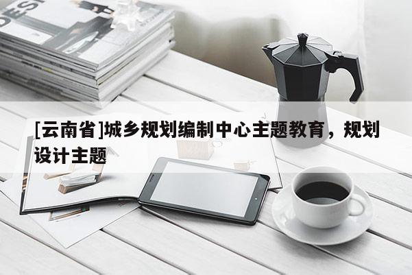 [云南省]城鄉規劃編制中心主題教育，規劃設計主題