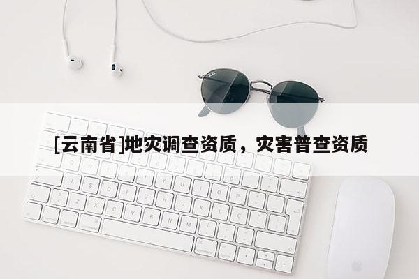 [云南省]地災調查資質，災害普查資質