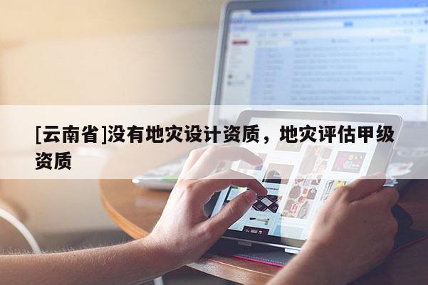 [云南省]沒有地災(zāi)設(shè)計資質(zhì)，地災(zāi)評估甲級資質(zhì)