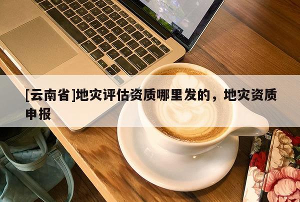 [云南省]地災評估資質哪里發的，地災資質申報