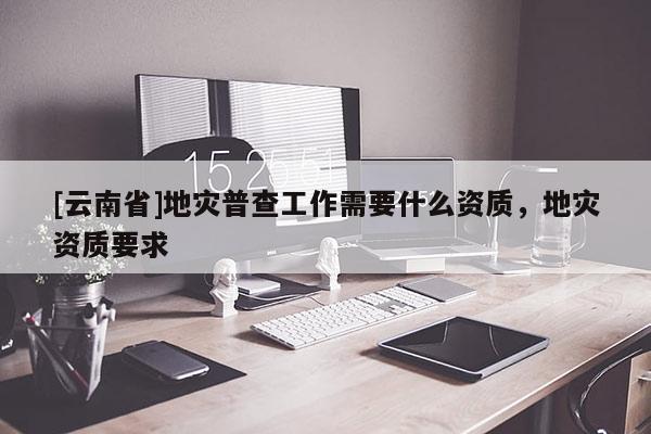 [云南省]地災普查工作需要什么資質，地災資質要求