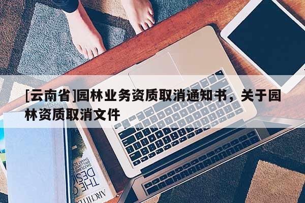 [云南省]園林業務資質取消通知書，關于園林資質取消文件