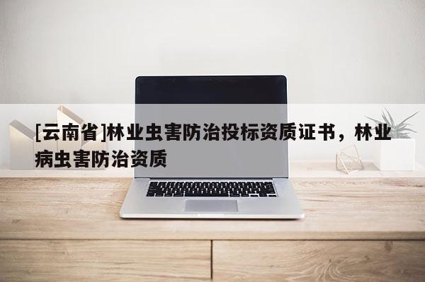 [云南省]林業蟲害防治投標資質證書，林業病蟲害防治資質