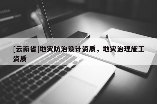 [云南省]地災防治設計資質(zhì)，地災治理施工資質(zhì)