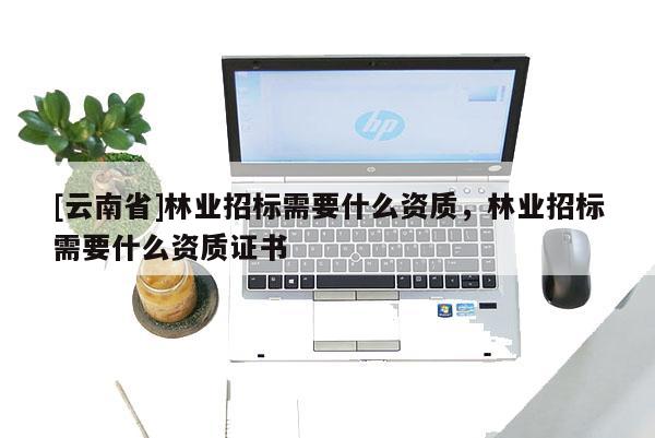 [云南省]林業(yè)招標(biāo)需要什么資質(zhì)，林業(yè)招標(biāo)需要什么資質(zhì)證書