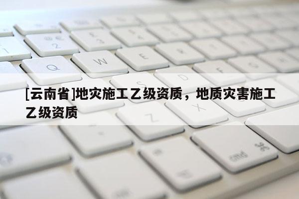 [云南省]地災施工乙級資質(zhì)，地質(zhì)災害施工乙級資質(zhì)