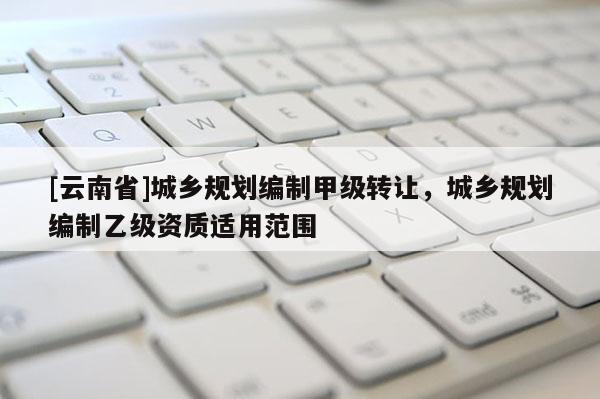 [云南省]城鄉規劃編制甲級轉讓，城鄉規劃編制乙級資質適用范圍