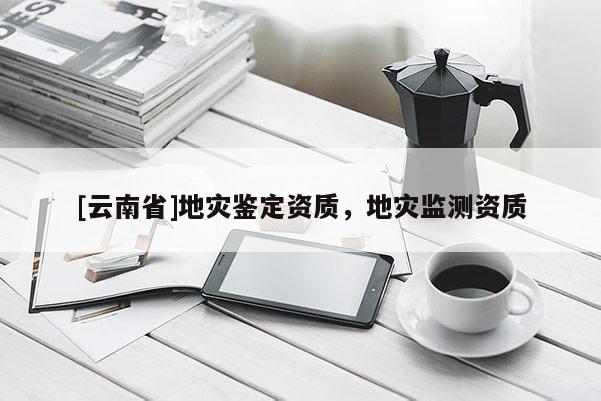 [云南省]地災鑒定資質，地災監(jiān)測資質