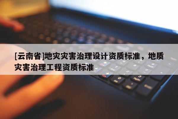 [云南省]地災災害治理設計資質標準，地質災害治理工程資質標準