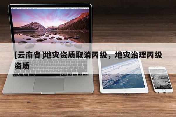 [云南省]地災資質取消丙級，地災治理丙級資質