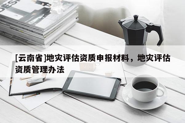 [云南省]地災評估資質申報材料，地災評估資質管理辦法