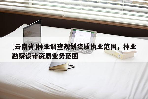[云南省]林業調查規劃資質執業范圍，林業勘察設計資質業務范圍
