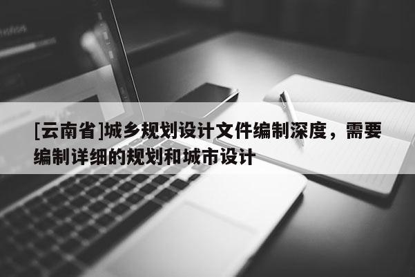 [云南省]城鄉(xiāng)規(guī)劃設(shè)計文件編制深度，需要編制詳細的規(guī)劃和城市設(shè)計