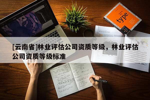 [云南省]林業評估公司資質等級，林業評估公司資質等級標準