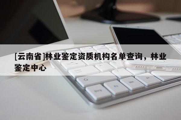 [云南省]林業鑒定資質機構名單查詢，林業鑒定中心