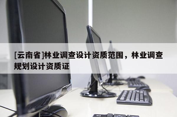 [云南省]林業調查設計資質范圍，林業調查規劃設計資質證