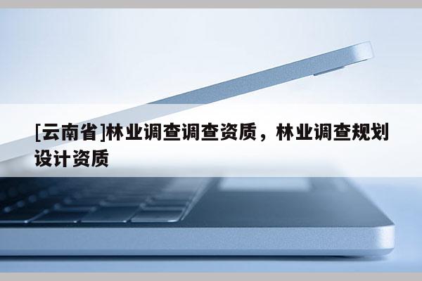[云南省]林業(yè)調查調查資質，林業(yè)調查規(guī)劃設計資質