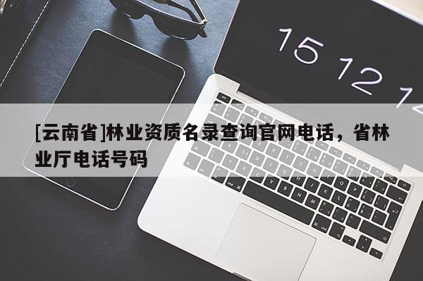 [云南省]林業資質名錄查詢官網電話，省林業廳電話號碼