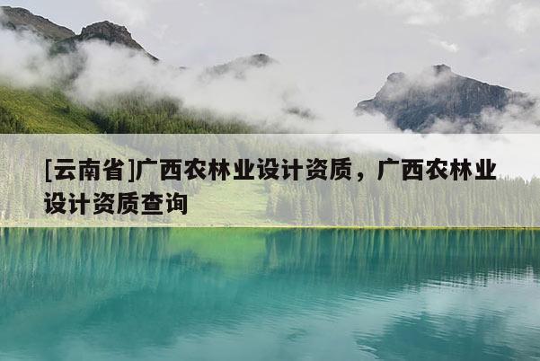 [云南省]廣西農林業設計資質，廣西農林業設計資質查詢