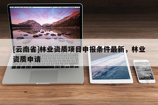 [云南省]林業資質項目申報條件最新，林業資質申請