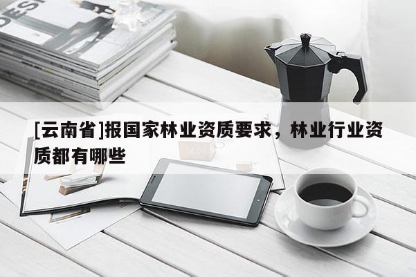 [云南省]報國家林業(yè)資質(zhì)要求，林業(yè)行業(yè)資質(zhì)都有哪些