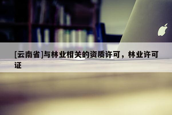 [云南省]與林業相關的資質許可，林業許可證