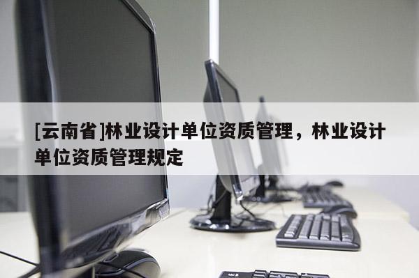 [云南省]林業設計單位資質管理，林業設計單位資質管理規定